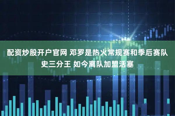 配资炒股开户官网 邓罗是热火常规赛和季后赛队史三分王 如今离队加盟活塞