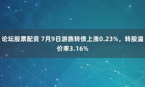 论坛股票配资 7月9日游族转债上涨0.23%，转股溢价率3.16%