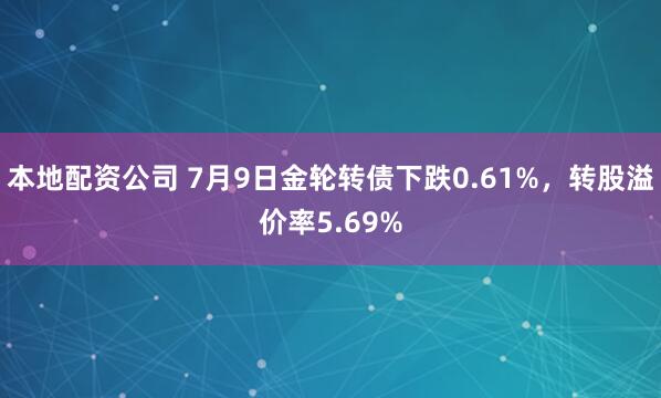 本地配资公司 7月9日金轮转债下跌0.61%，转股溢价率5.69%