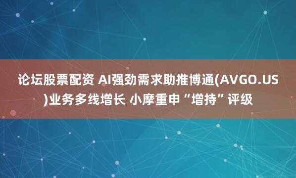 论坛股票配资 AI强劲需求助推博通(AVGO.US)业务多线增长 小摩重申“增持”评级