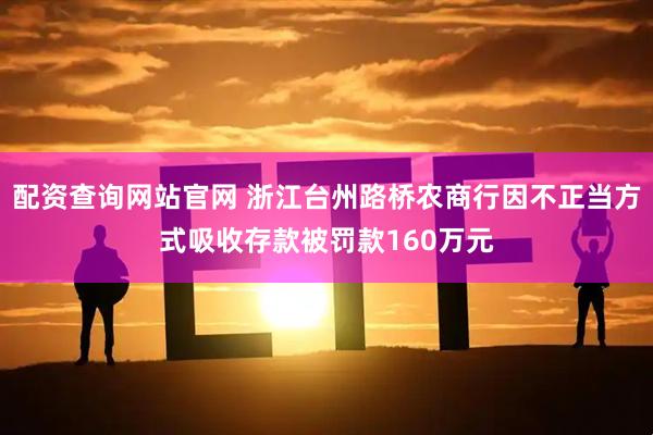配资查询网站官网 浙江台州路桥农商行因不正当方式吸收存款被罚款160万元