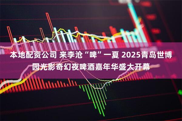 本地配资公司 来李沧“啤”一夏 2025青岛世博园光影奇幻夜啤酒嘉年华盛大开幕