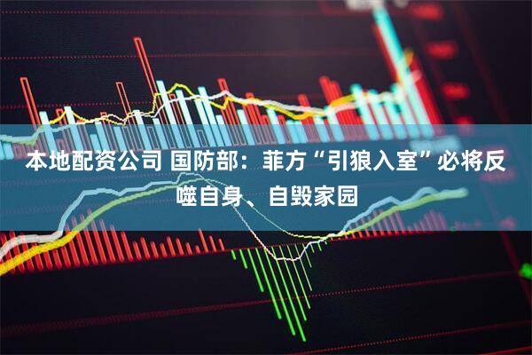 本地配资公司 国防部：菲方“引狼入室”必将反噬自身、自毁家园