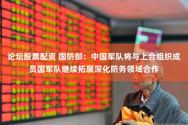 论坛股票配资 国防部：中国军队将与上合组织成员国军队继续拓展深化防务领域合作