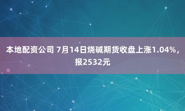 本地配资公司 7月14日烧碱期货收盘上涨1.04%，报2532元
