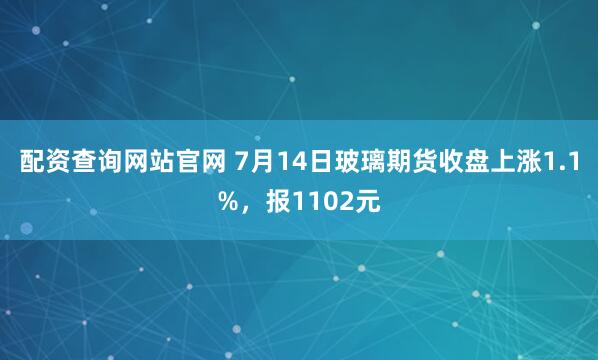 配资查询网站官网 7月14日玻璃期货收盘上涨1.1%，报1102元