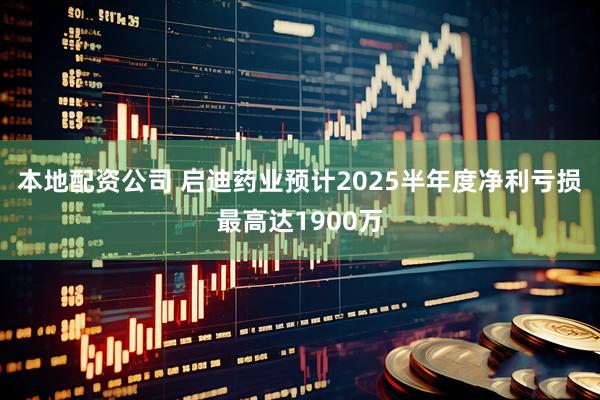 本地配资公司 启迪药业预计2025半年度净利亏损最高达1900万