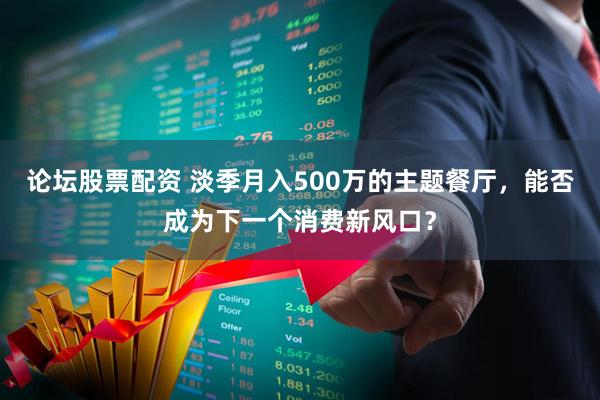论坛股票配资 淡季月入500万的主题餐厅，能否成为下一个消费新风口？