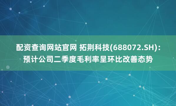 配资查询网站官网 拓荆科技(688072.SH)：预计公司二季度毛利率呈环比改善态势