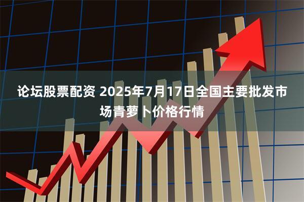 论坛股票配资 2025年7月17日全国主要批发市场青萝卜价格行情
