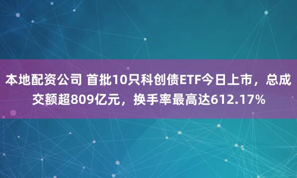 本地配资公司 首批10只科创债ETF今日上市，总成交额超809亿元，换手率最高达612.17%
