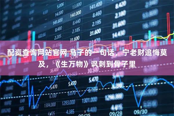 配资查询网站官网 马子的一句话，宁老财追悔莫及，《生万物》讽刺到骨子里