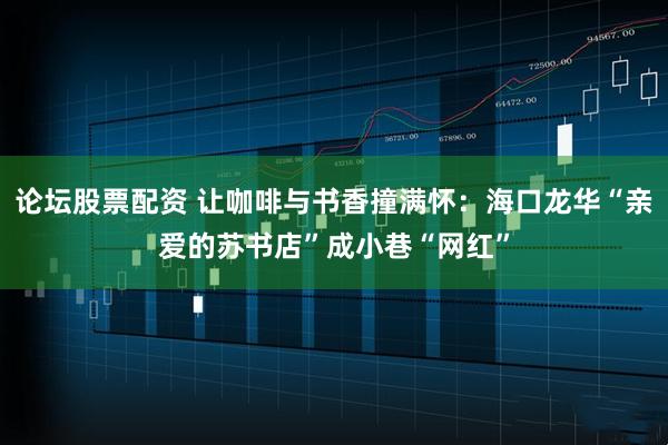 论坛股票配资 让咖啡与书香撞满怀：海口龙华“亲爱的苏书店”成小巷“网红”