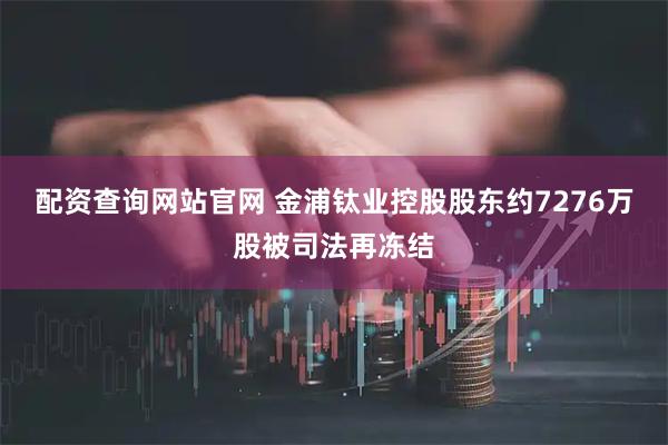 配资查询网站官网 金浦钛业控股股东约7276万股被司法再冻结