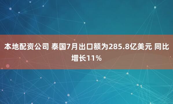 本地配资公司 泰国7月出口额为285.8亿美元 同比增长11%