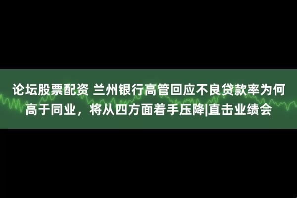 论坛股票配资 兰州银行高管回应不良贷款率为何高于同业，将从四方面着手压降|直击业绩会