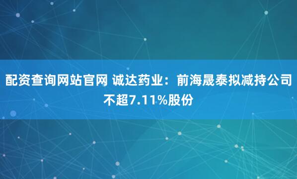 配资查询网站官网 诚达药业：前海晟泰拟减持公司不超7.11%股份