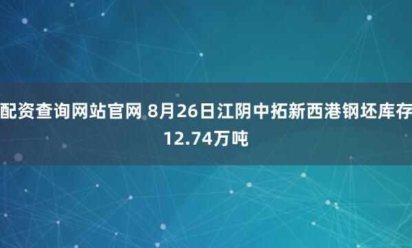 配资查询网站官网 8月26日江阴中拓新西港钢坯库存12.74万吨