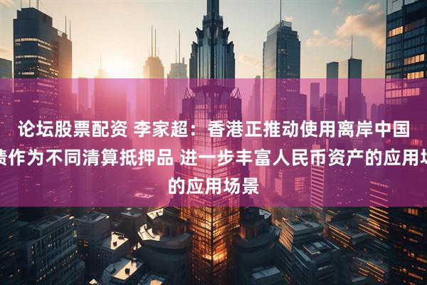 论坛股票配资 李家超：香港正推动使用离岸中国国债作为不同清算抵押品 进一步丰富人民币资产的应用场景