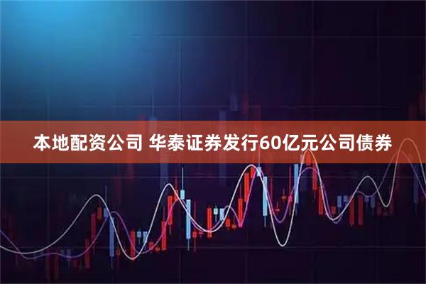 本地配资公司 华泰证券发行60亿元公司债券