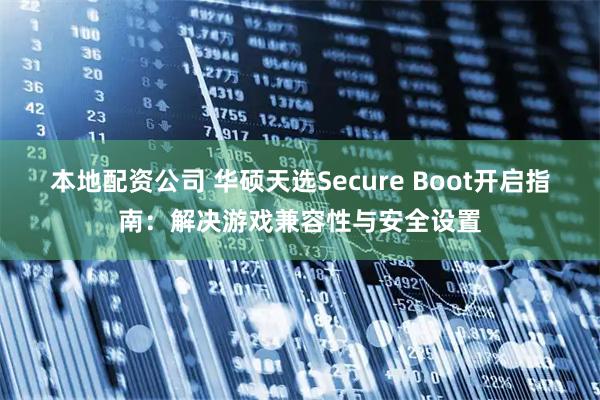本地配资公司 华硕天选Secure Boot开启指南：解决游戏兼容性与安全设置