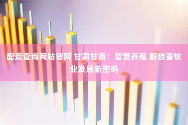 配资查询网站官网 甘肃甘南：智慧养殖 解锁畜牧业发展新密码