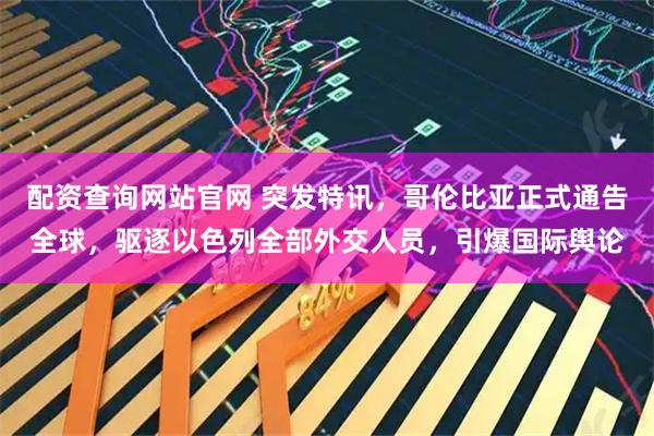 配资查询网站官网 突发特讯，哥伦比亚正式通告全球，驱逐以色列全部外交人员，引爆国际舆论