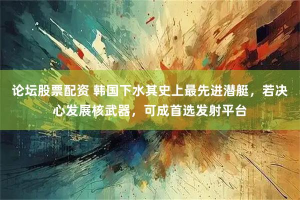 论坛股票配资 韩国下水其史上最先进潜艇，若决心发展核武器，可成首选发射平台
