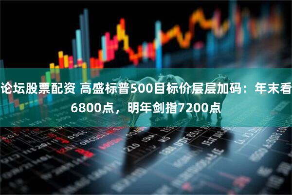 论坛股票配资 高盛标普500目标价层层加码：年末看6800点，明年剑指7200点