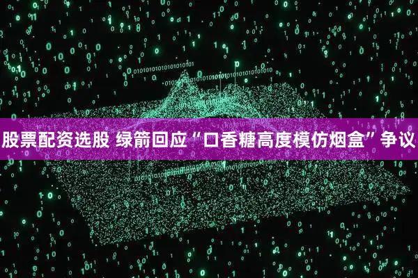 股票配资选股 绿箭回应“口香糖高度模仿烟盒”争议