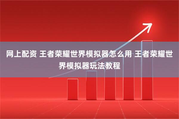 网上配资 王者荣耀世界模拟器怎么用 王者荣耀世界模拟器玩法教程