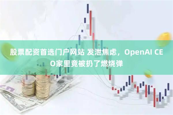 股票配资首选门户网站 发泄焦虑，OpenAI CEO家里竟被扔了燃烧弹