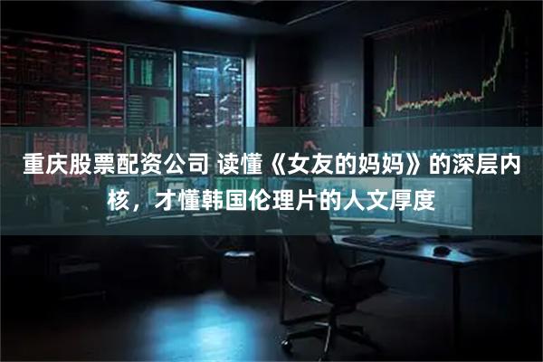 重庆股票配资公司 读懂《女友的妈妈》的深层内核，才懂韩国伦理片的人文厚度