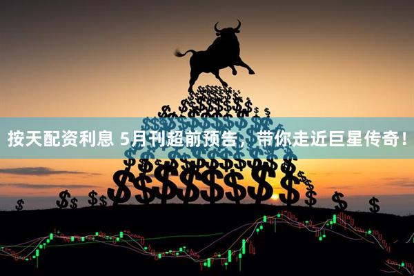 按天配资利息 5月刊超前预告，带你走近巨星传奇！
