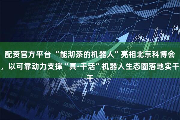 配资官方平台 “能沏茶的机器人”亮相北京科博会，以可靠动力支撑“真·干活”机器人生态圈落地实干