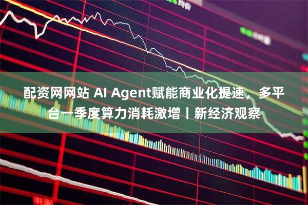 配资网网站 AI Agent赋能商业化提速，多平台一季度算力消耗激增丨新经济观察