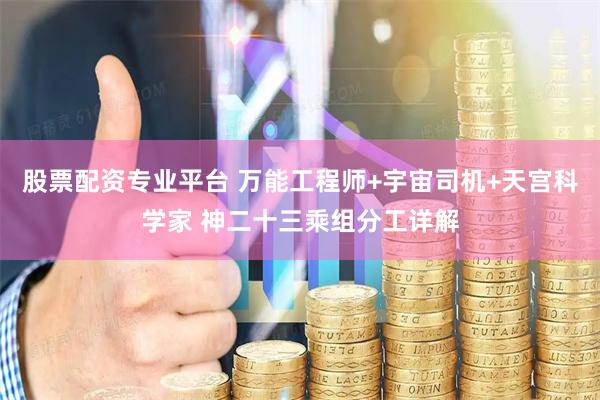 股票配资专业平台 万能工程师+宇宙司机+天宫科学家 神二十三乘组分工详解