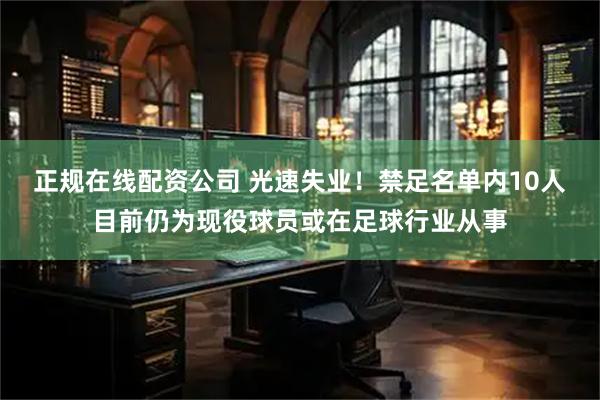 正规在线配资公司 光速失业！禁足名单内10人目前仍为现役球员或在足球行业从事