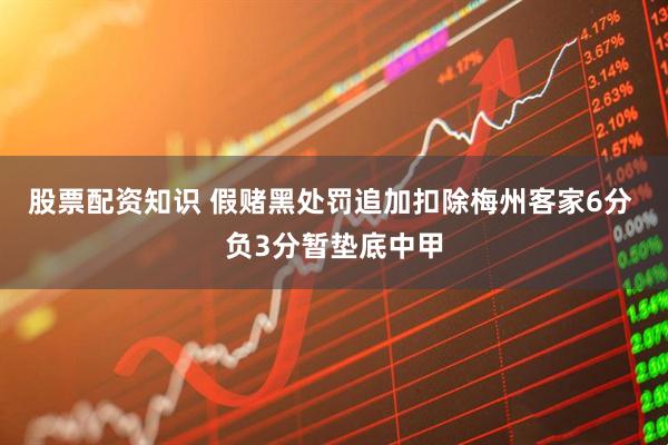 股票配资知识 假赌黑处罚追加扣除梅州客家6分 负3分暂垫底中甲