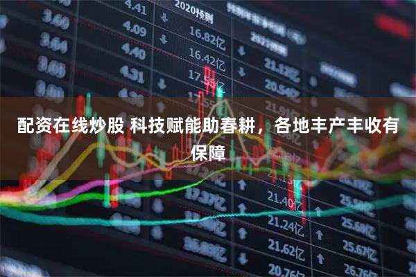 配资在线炒股 科技赋能助春耕，各地丰产丰收有保障
