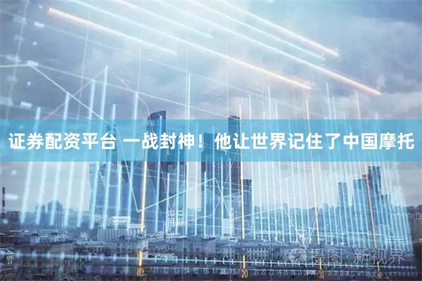 证券配资平台 一战封神！他让世界记住了中国摩托