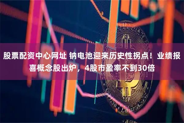 股票配资中心网址 钠电池迎来历史性拐点！业绩报喜概念股出炉，4股市盈率不到30倍