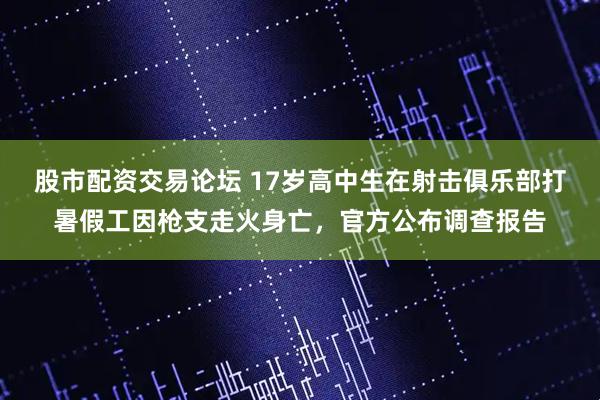 股市配资交易论坛 17岁高中生在射击俱乐部打暑假工因枪支走火身亡，官方公布调查报告