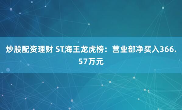 炒股配资理财 ST海王龙虎榜：营业部净买入366.57万元