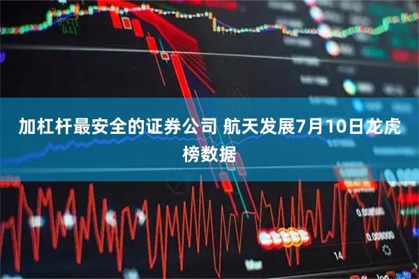 加杠杆最安全的证券公司 航天发展7月10日龙虎榜数据