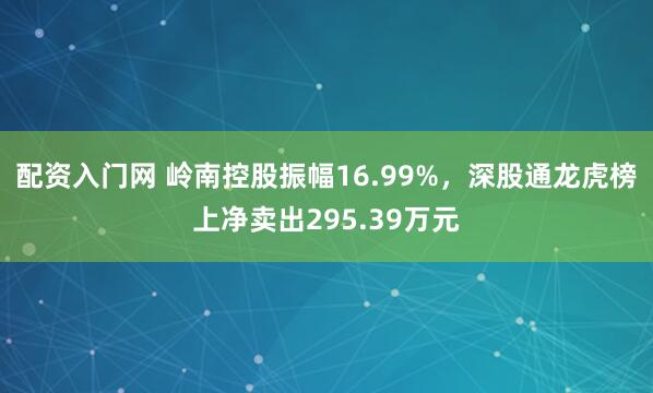 配资入门网 岭南控股振幅16.99%，深股通龙虎榜上净卖出295.39万元